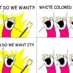 [very intellectual title] | WHAT DO WE WANT?! WHITE COLORED FONT! NOW; WHEN DO WE WANT IT?! | image tagged in memes,what do we want | made w/ Imgflip meme maker