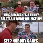 I can actually relate to this | THIS GUY MAKES A FUNNY RELATABLE MEME ON IMGFLIP! SEE? NOBODY CARES. | image tagged in memes,see nobody cares,imgflip,funny | made w/ Imgflip meme maker