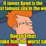 James Bond | If James Bond is the most famous spy in the world; Doesn’t that make him the worst spy | image tagged in memes,futurama fry,spy | made w/ Imgflip meme maker