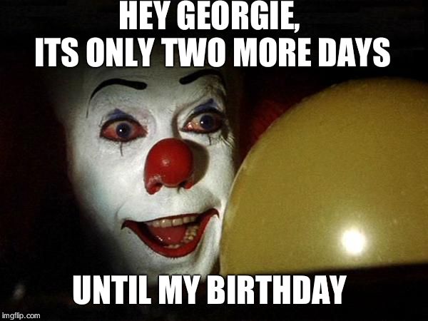 Pennywise balloon | HEY GEORGIE, ITS ONLY TWO MORE DAYS; UNTIL MY BIRTHDAY | image tagged in pennywise balloon | made w/ Imgflip meme maker