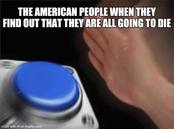 Nuke button | THE AMERICAN PEOPLE WHEN THEY FIND OUT THAT THEY ARE ALL GOING TO DIE | image tagged in memes,blank nut button | made w/ Imgflip meme maker