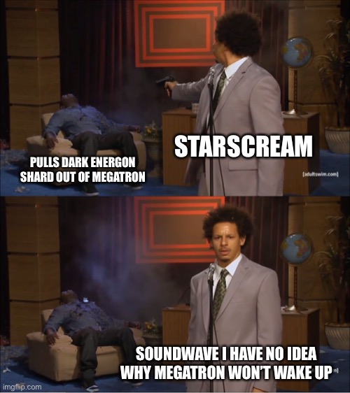 Starscream Attempts to kill Megatron | STARSCREAM; PULLS DARK ENERGON SHARD OUT OF MEGATRON; SOUNDWAVE I HAVE NO IDEA WHY MEGATRON WON’T WAKE UP | image tagged in memes,who killed hannibal,starscream,megatron,transformers prime,tfp | made w/ Imgflip meme maker