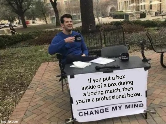 A shower thought: The professional boxer | If you put a box inside of a box during a boxing match, then you're a professional boxer. | image tagged in memes,change my mind,funny,box,boxer,shower thoughts | made w/ Imgflip meme maker