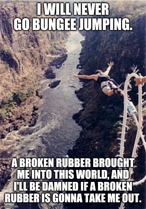 Bungee jumping | I WILL NEVER GO BUNGEE JUMPING. A BROKEN RUBBER BROUGHT ME INTO THIS WORLD, AND I'LL BE DAMNED IF A BROKEN RUBBER IS GONNA TAKE ME OUT. | image tagged in bungee jumping | made w/ Imgflip meme maker