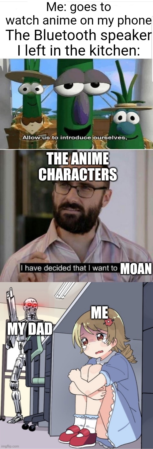 And that's why I'm a refugee now... | Me: goes to watch anime on my phone; The Bluetooth speaker I left in the kitchen:; THE ANIME CHARACTERS; MOAN; ME; MY DAD | image tagged in anime,bluetooth,i'm in danger,funny,memes,dads | made w/ Imgflip meme maker