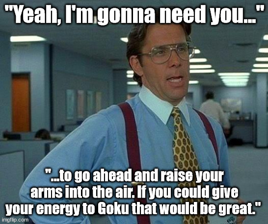 Office space Spirit Bomb | "Yeah, I'm gonna need you..."; "...to go ahead and raise your arms into the air. If you could give your energy to Goku that would be great." | image tagged in memes,that would be great,goku spirit bomb | made w/ Imgflip meme maker