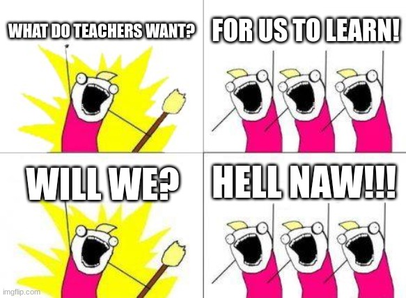 LEARNING IS DUMB!!! | WHAT DO TEACHERS WANT? FOR US TO LEARN! HELL NAW!!! WILL WE? | image tagged in memes,what do we want | made w/ Imgflip meme maker