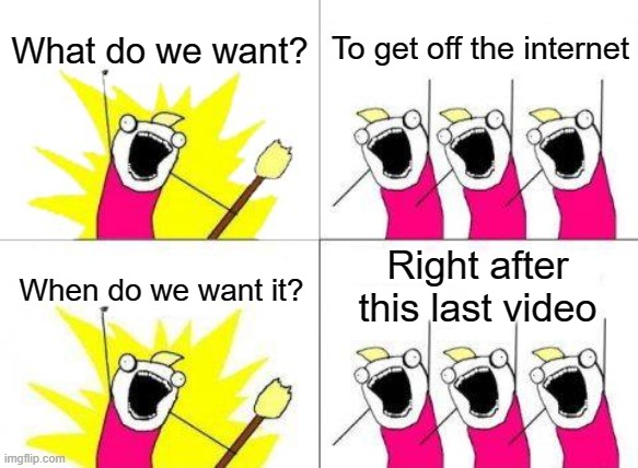 10 videos later... | What do we want? To get off the internet; Right after this last video; When do we want it? | image tagged in memes,what do we want,funny | made w/ Imgflip meme maker