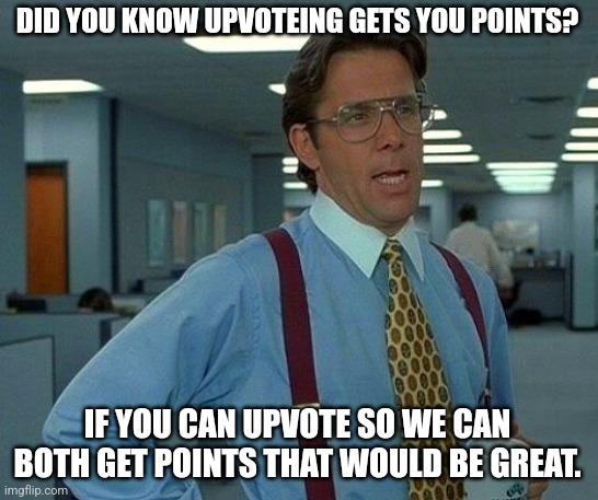 That Would Be Great | DID YOU KNOW UPVOTEING GETS YOU POINTS? IF YOU CAN UPVOTE SO WE CAN BOTH GET POINTS THAT WOULD BE GREAT. | image tagged in memes,that would be great | made w/ Imgflip meme maker