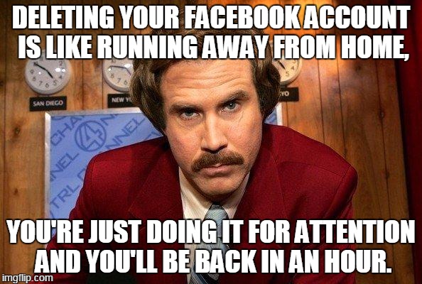 Facebook 2 | DELETING YOUR FACEBOOK ACCOUNT IS LIKE RUNNING AWAY FROM HOME, YOU'RE JUST DOING IT FOR ATTENTION AND YOU'LL BE BACK IN AN HOUR. | image tagged in reportero | made w/ Imgflip meme maker