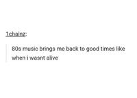 80s music brings me back to good times like when I wasn't alive | 2meirl4meirl | Know Your Meme