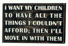 a sign that says i want my children to have all the things i couldn't afraid, then i'll move in with them