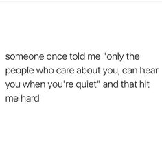 someone once told me only the people who care about you, can hear you when you're quiet and that hit me hard