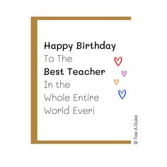 a card with the words happy birthday to the best teacher in the whole entire world ever