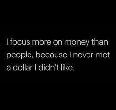 i focus more on money than people, because i never met a dollar i didn't like