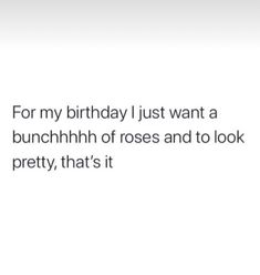 the text reads for my birthday i just want a bunchh of roses and to look pretty, that's it