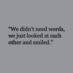 the words we didn't need words, we just looked at each other and smiled