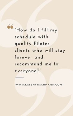 a quote that says how do i fill my schedule with quality pilates, clients who will stay forever and recommend me to everyone?