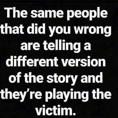 the same people that did you wrong are telling a different version of the story and they're playing the victim