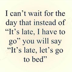 a quote that says i can't wait for the day that instead of it's late, i have to go