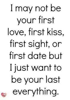 a quote that says i may not be your first love, first kiss, first sight, or first date but i just want to be your last