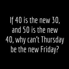 a black and white photo with the words if 40 is the new 30, and 50 is the new 40, why can't thursday be the new friday?