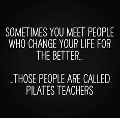 a black and white photo with the words sometimes you meet people who change your life for the better those people are called pilates teachers