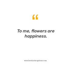 the quote to me, flowers are happiness