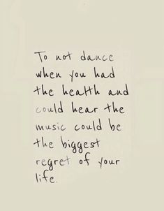 a piece of paper with writing on it that says to not dance when you had the health and could hear the music could be the biggest of your life