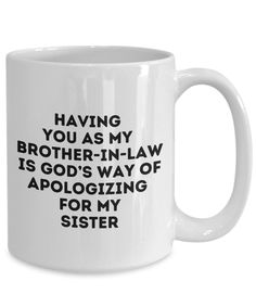 a coffee mug that says having you as my brother - in - law is god's way of apoloizing for my sister