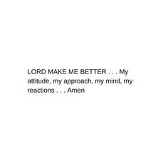 the words lord make me better my attitude, my approach, my mind, my reactions