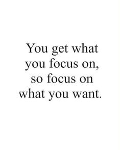 the quote you get what you focus on, so focus on what you want