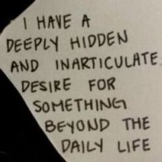 a piece of paper with writing on it that says i have a deeply hidden and inarticulate desire for something beyond the daily life