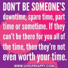 a quote that says don't be someone's downtime, spare time, part time or something if they can't be there for you all of the time, then