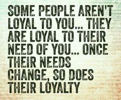 some people aren't loyal to you they are royal to their need of you