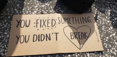 a cardboard sign that says you fixed something you didn't break