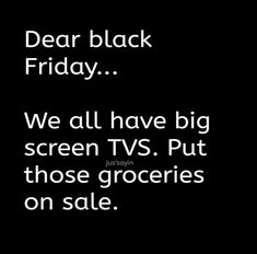 a black and white photo with the words dear black friday we all have big screen tvs put those groceries on sale