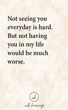 a quote that reads, not seeing you everyday is hard but not having you in my life would be much worse