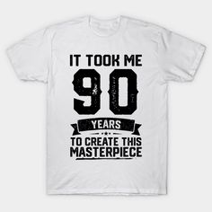 a white t - shirt that says it took me 90 years to create this masterpiece