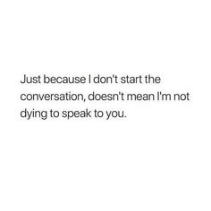 a white background with the words just because i don't start the conversation, doesn't mean i'm not dying to speak to you