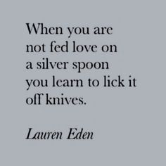 a quote that says when you are not fed love on a silver spoon, you learn to lick it off knives