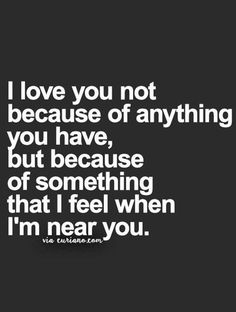 the words i love you not because of anything you have, but because of something that i feel when i'm near you