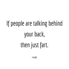 a quote that says if people are talking behind your back, then just fart