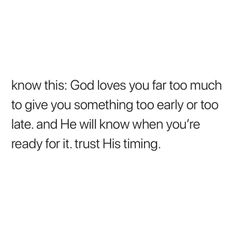 a white background with the words, i know this god loves you far too much to give you something to early or late and he will know when you're ready for it