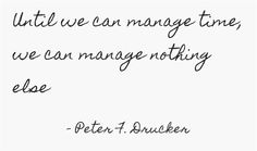 a quote from peter f brucker that reads until we can manage time, we can manage nothing else