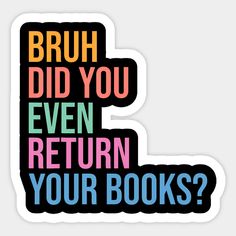 a sticker with the words bruh did you even return your books?