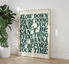 a poster with the words slow down you're doing fine, you can't be everything you want to be before your time