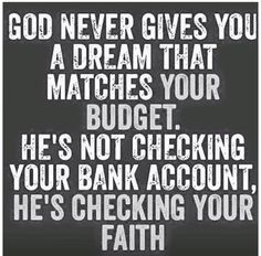 a quote that says god never gives you a dream that matches your budget he's not checking your bank account, he's checking your faith