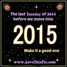 the last tuesday of 2013 is before we move into 2015 make it a good one