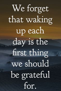 a quote that reads, we forget that waking up each day is the first thing we should